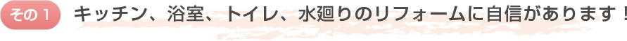 キッチン、浴室、トイレ、水廻りのリフォームに自信があります！