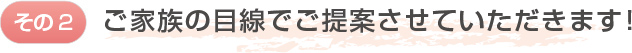 ご家族の目線でご提案させていただきます！