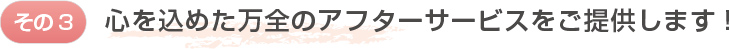 心を込めた万全のアフターサービスをご提供します！